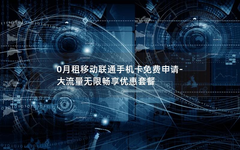0月租移动联通手机卡免费申请-大流量无限畅享优惠套餐