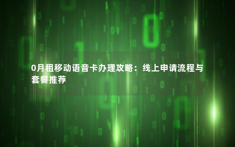 0月租移动语音卡办理攻略：线上申请流程与套餐推荐