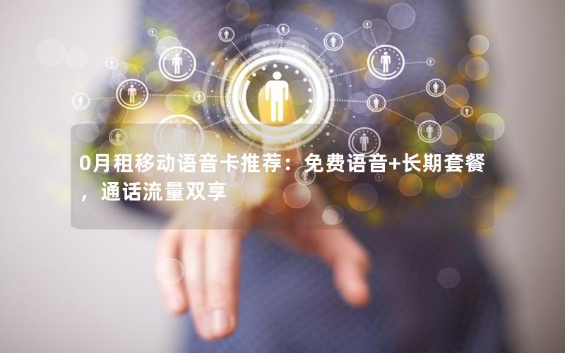 0月租移动语音卡推荐：免费语音+长期套餐，通话流量双享