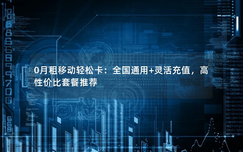 0月租移动轻松卡：全国通用+灵活充值，高性价比套餐推荐