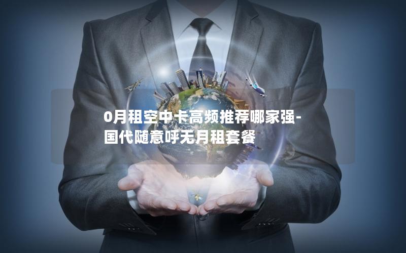 0月租空中卡高频推荐哪家强-国代随意呼无月租套餐