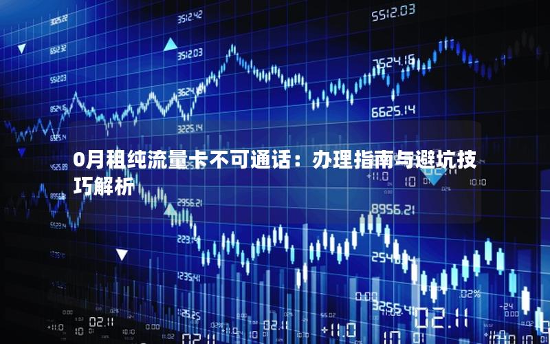 0月租纯流量卡不可通话：办理指南与避坑技巧解析