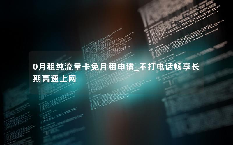 0月租纯流量卡免月租申请_不打电话畅享长期高速上网
