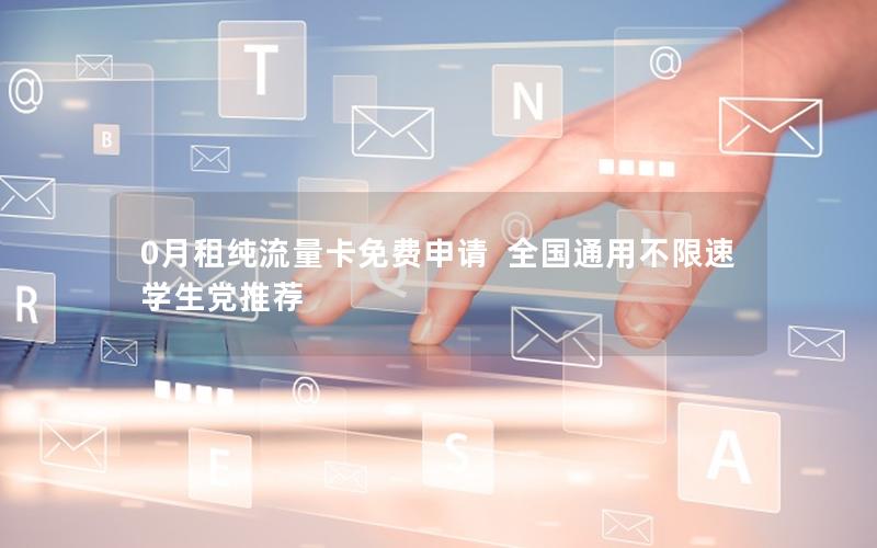 0月租纯流量卡免费申请  全国通用不限速  学生党推荐
