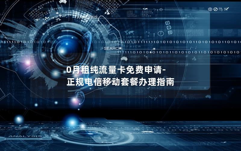 0月租纯流量卡免费申请-正规电信移动套餐办理指南