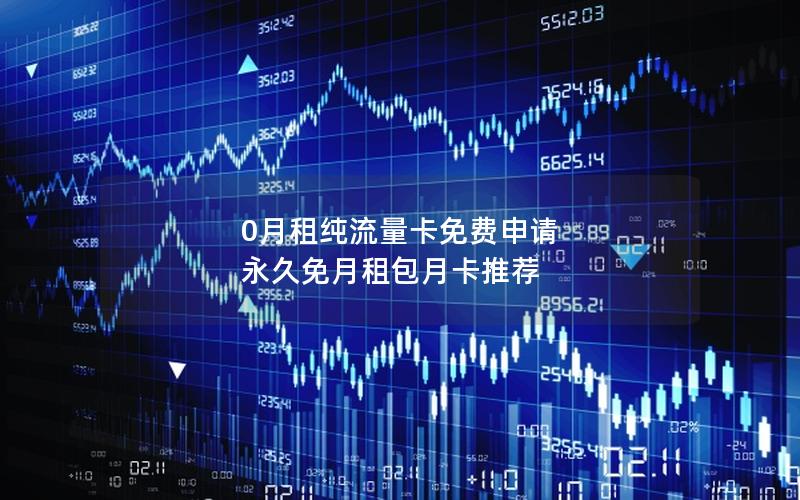 0月租纯流量卡免费申请 永久免月租包月卡推荐