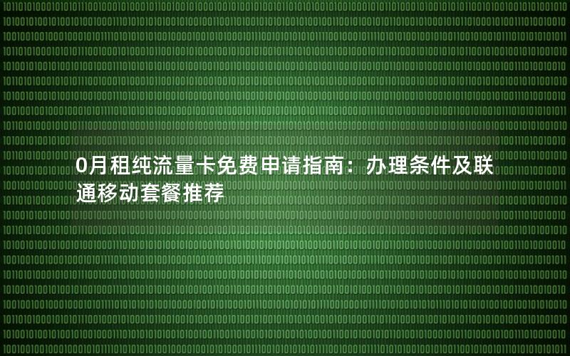 0月租纯流量卡免费申请指南：办理条件及联通移动套餐推荐