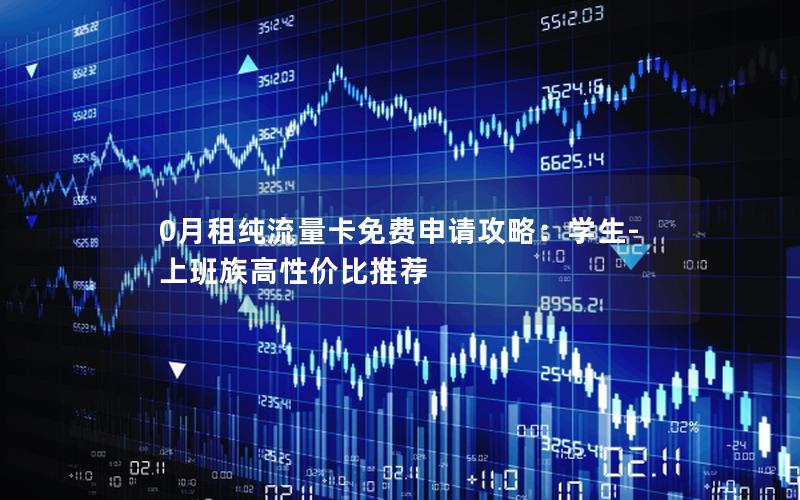 0月租纯流量卡免费申请攻略：学生-上班族高性价比推荐