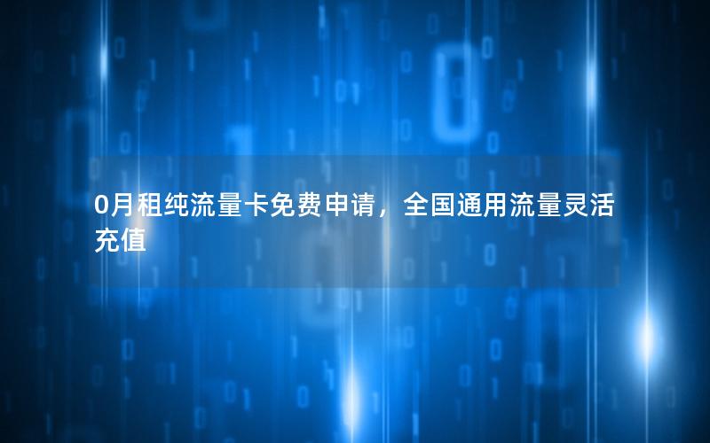 0月租纯流量卡免费申请，全国通用流量灵活充值