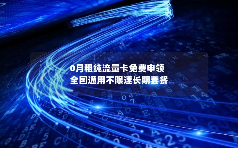 0月租纯流量卡免费申领 全国通用不限速长期套餐