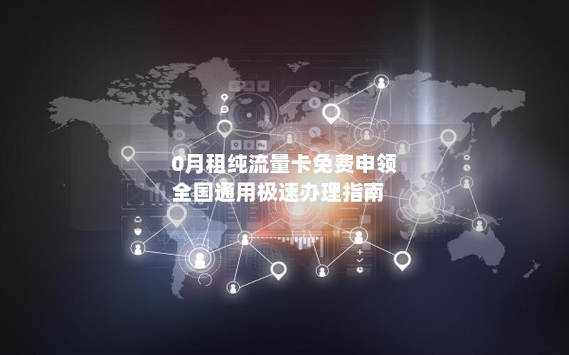 0月租纯流量卡免费申领  全国通用极速办理指南