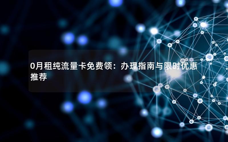0月租纯流量卡免费领：办理指南与限时优惠推荐