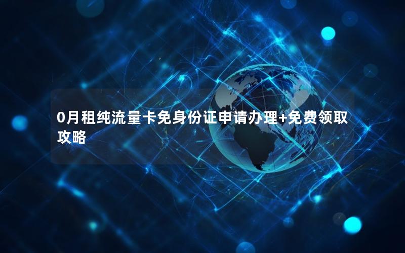 0月租纯流量卡免身份证申请办理+免费领取攻略