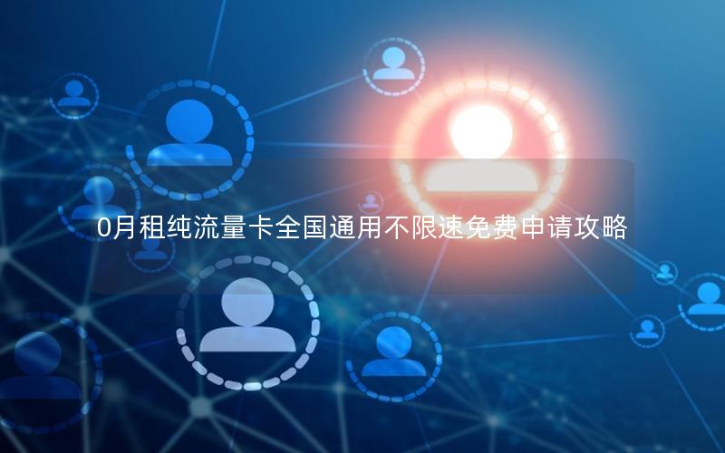 0月租纯流量卡全国通用不限速免费申请攻略