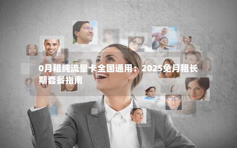 0月租纯流量卡全国通用：2025免月租长期套餐指南