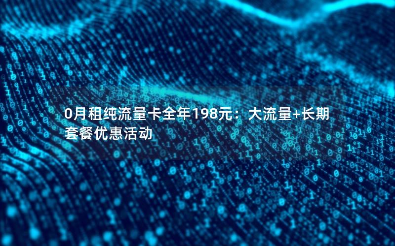 0月租纯流量卡全年198元：大流量+长期套餐优惠活动