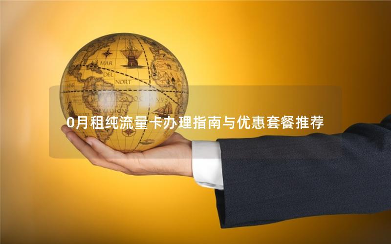 0月租纯流量卡办理指南与优惠套餐推荐