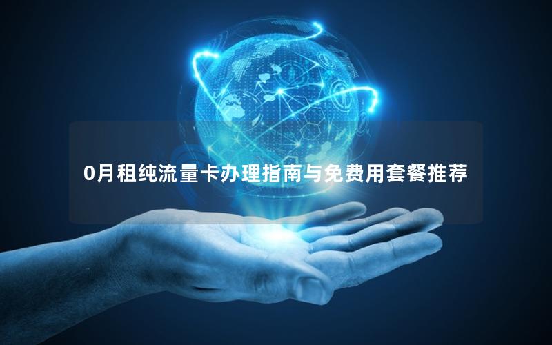 0月租纯流量卡办理指南与免费用套餐推荐