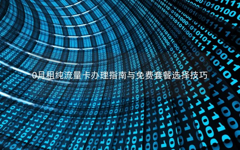 0月租纯流量卡办理指南与免费套餐选择技巧