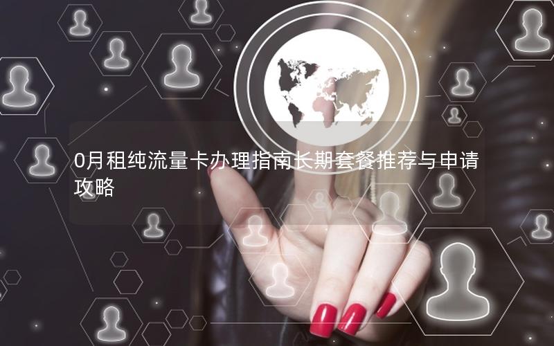 0月租纯流量卡办理指南长期套餐推荐与申请攻略