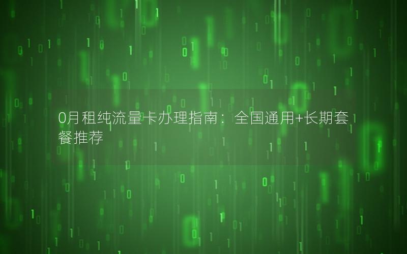 0月租纯流量卡办理指南：全国通用+长期套餐推荐