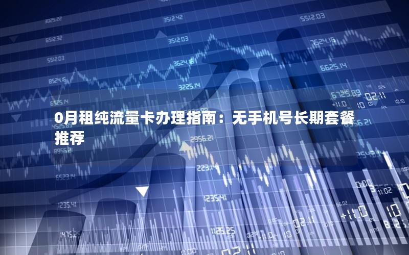 0月租纯流量卡办理指南：无手机号长期套餐推荐