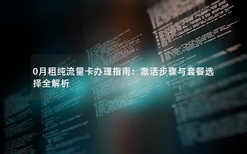0月租纯流量卡办理指南：激活步骤与套餐选择全解析