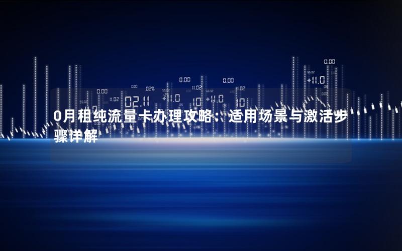0月租纯流量卡办理攻略：适用场景与激活步骤详解