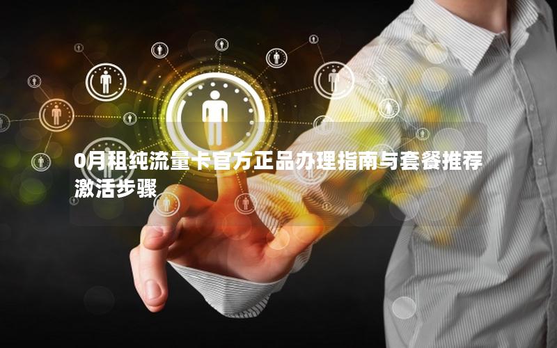 0月租纯流量卡官方正品办理指南与套餐推荐激活步骤