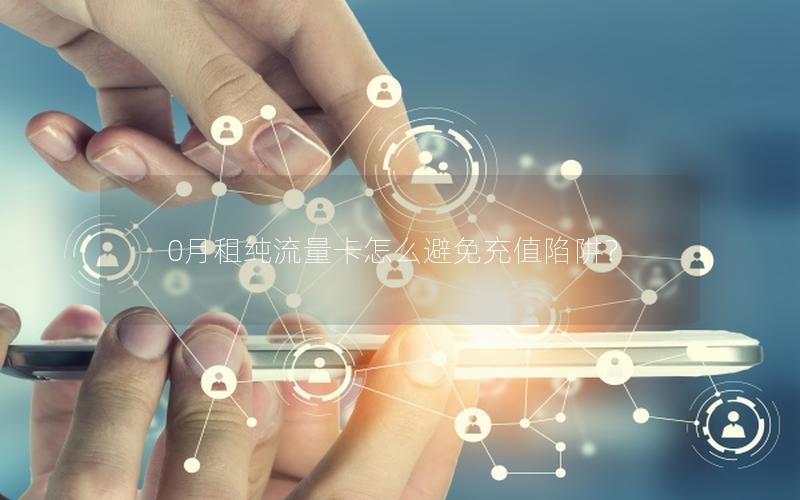 0月租纯流量卡怎么避免充值陷阱？
