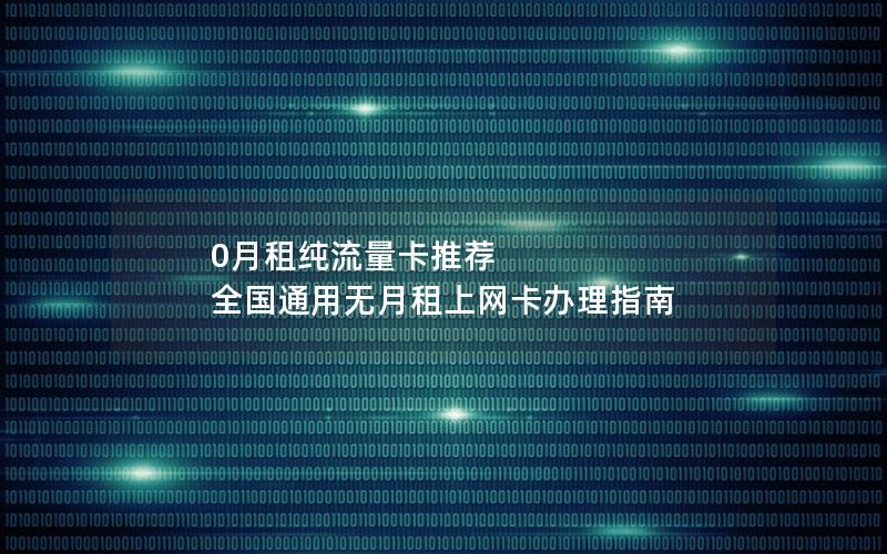 0月租纯流量卡推荐  全国通用无月租上网卡办理指南