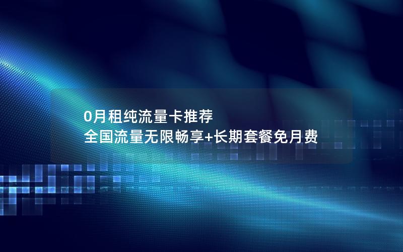 0月租纯流量卡推荐  全国流量无限畅享+长期套餐免月费