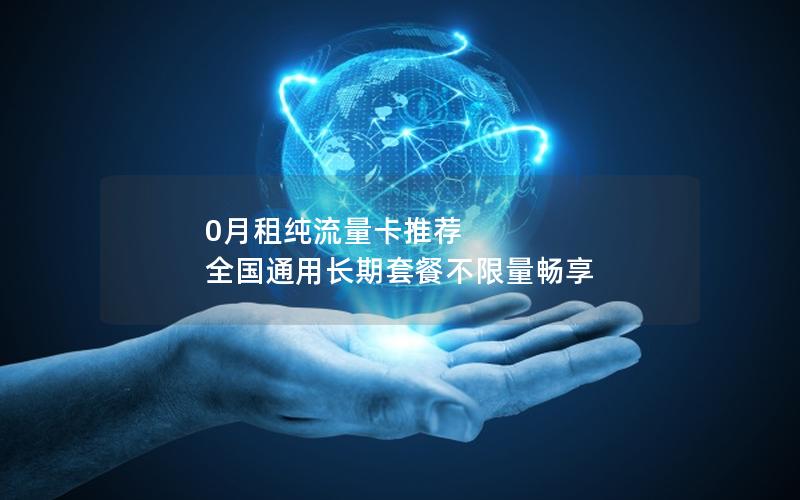 0月租纯流量卡推荐  全国通用长期套餐不限量畅享