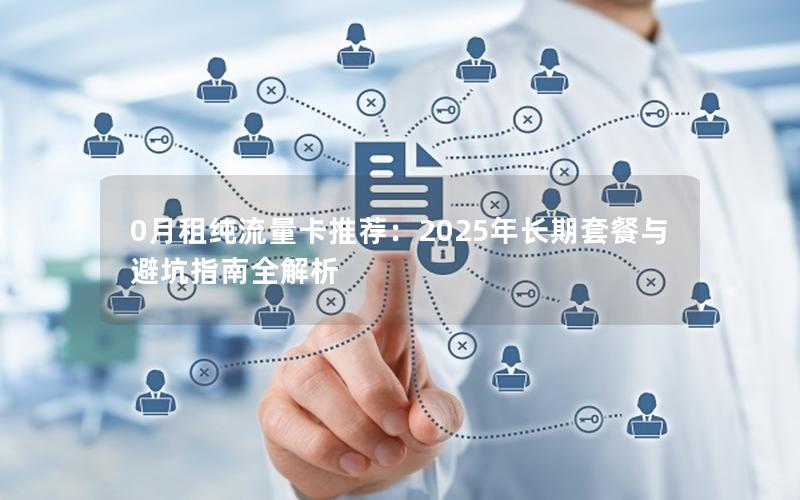 0月租纯流量卡推荐：2025年长期套餐与避坑指南全解析
