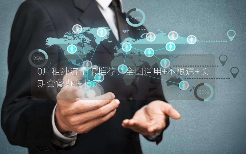 0月租纯流量卡推荐：全国通用+不限速+长期套餐办理指南