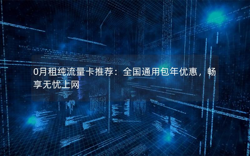 0月租纯流量卡推荐：全国通用包年优惠，畅享无忧上网