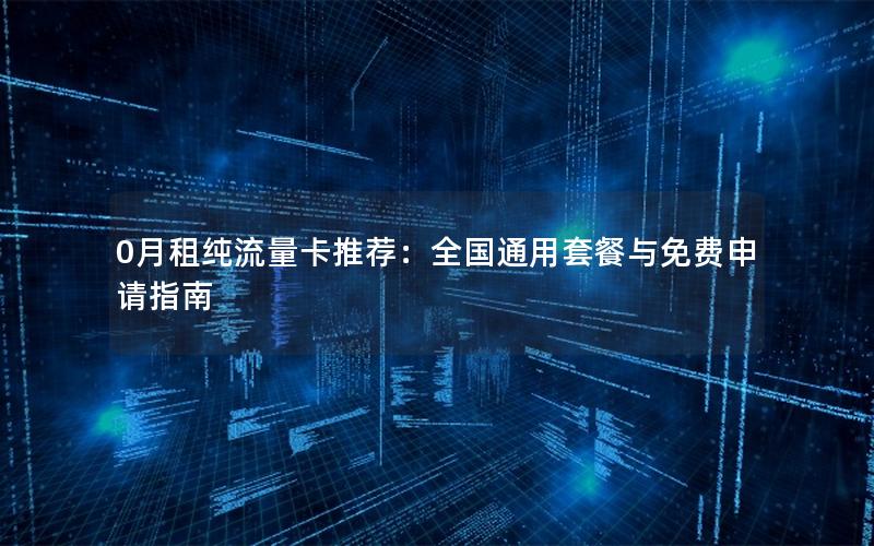 0月租纯流量卡推荐：全国通用套餐与免费申请指南