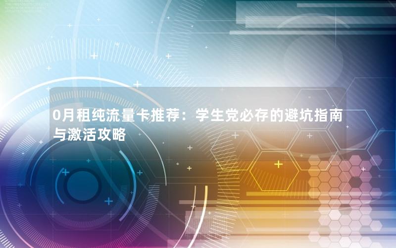0月租纯流量卡推荐：学生党必存的避坑指南与激活攻略