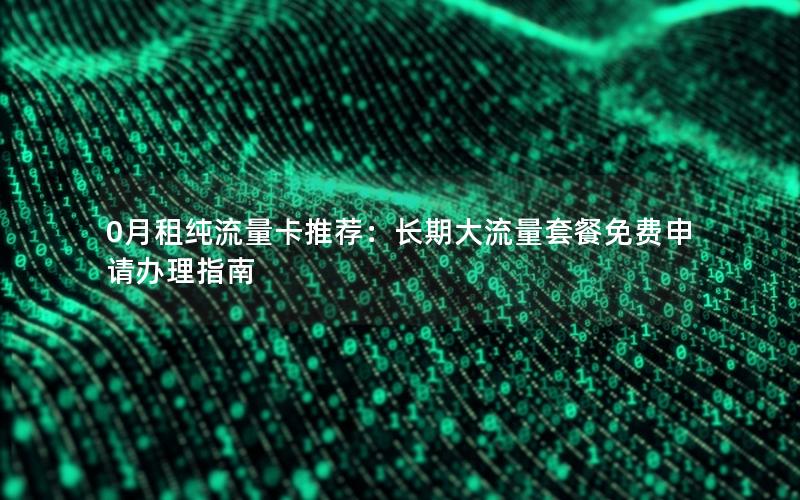 0月租纯流量卡推荐：长期大流量套餐免费申请办理指南