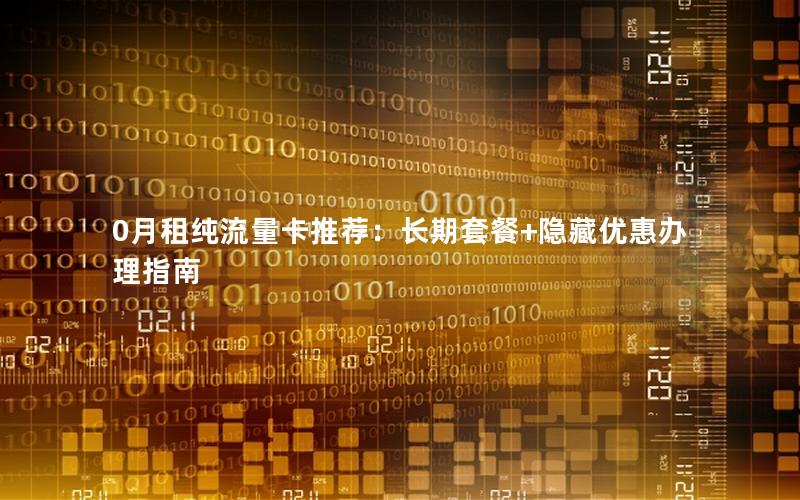 0月租纯流量卡推荐：长期套餐+隐藏优惠办理指南