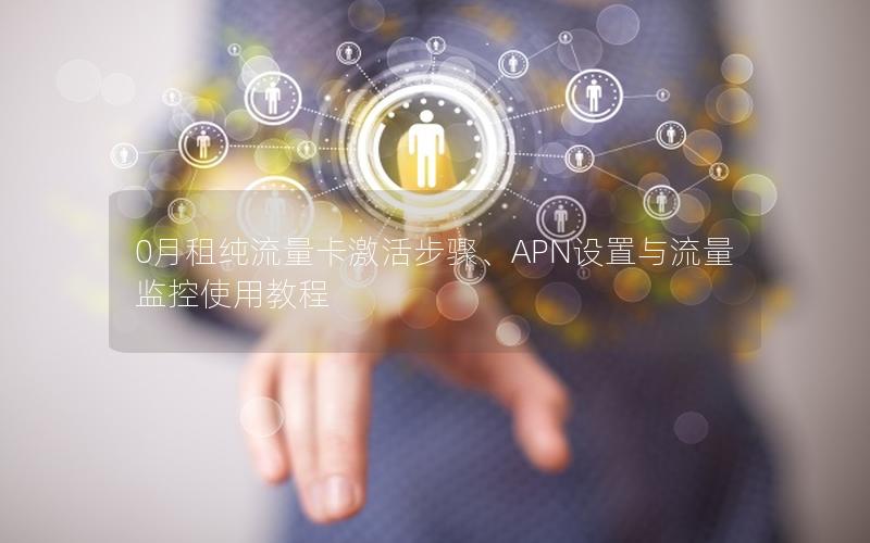 0月租纯流量卡激活步骤、APN设置与流量监控使用教程