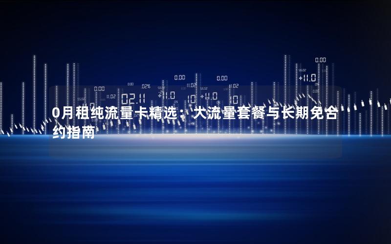 0月租纯流量卡精选：大流量套餐与长期免合约指南