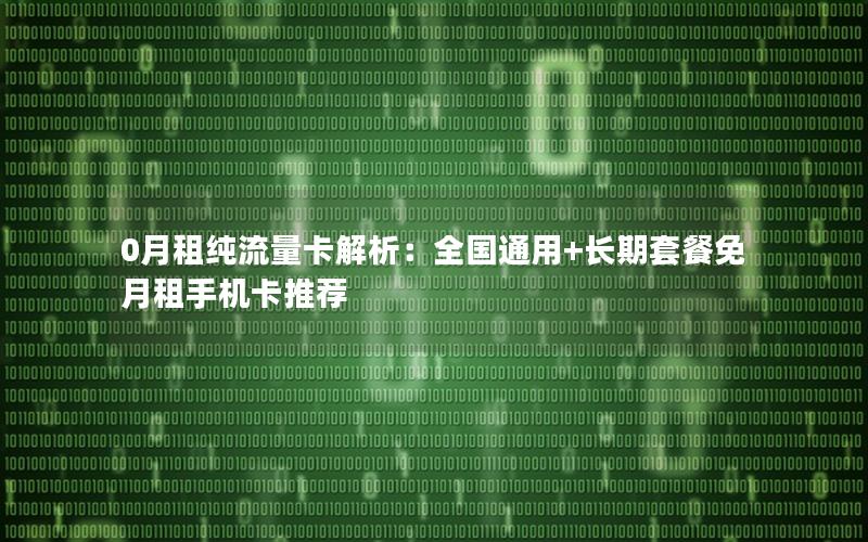 0月租纯流量卡解析：全国通用+长期套餐免月租手机卡推荐