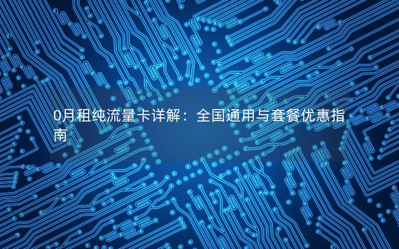0月租纯流量卡详解：全国通用与套餐优惠指南