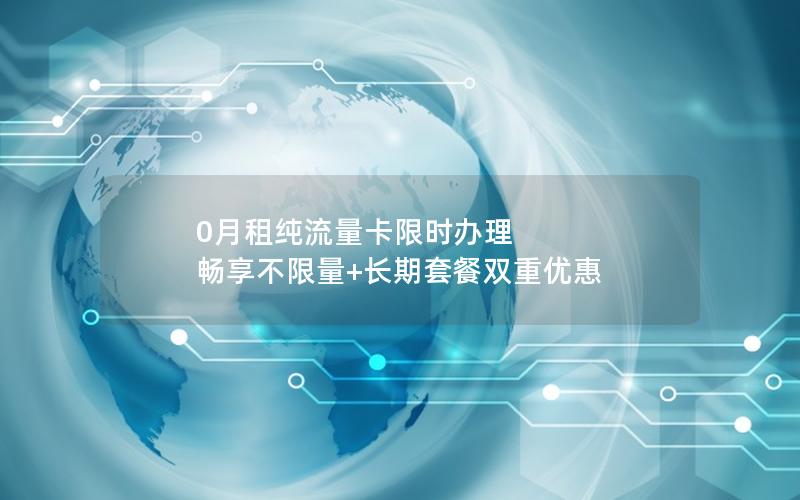 0月租纯流量卡限时办理  畅享不限量+长期套餐双重优惠