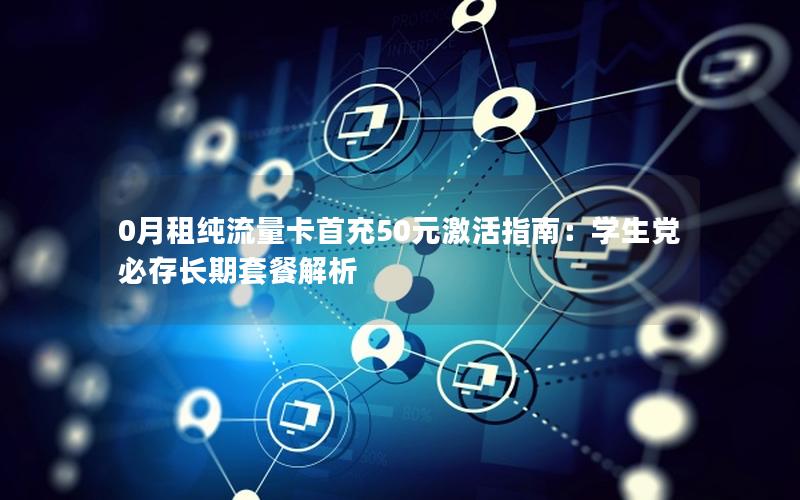 0月租纯流量卡首充50元激活指南：学生党必存长期套餐解析