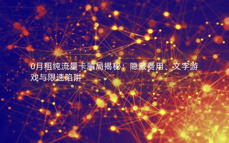0月租纯流量卡骗局揭秘：隐藏费用、文字游戏与限速陷阱