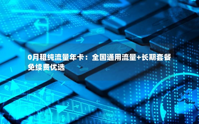 0月租纯流量年卡：全国通用流量+长期套餐免续费优选