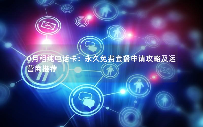 0月租纯电话卡：永久免费套餐申请攻略及运营商推荐