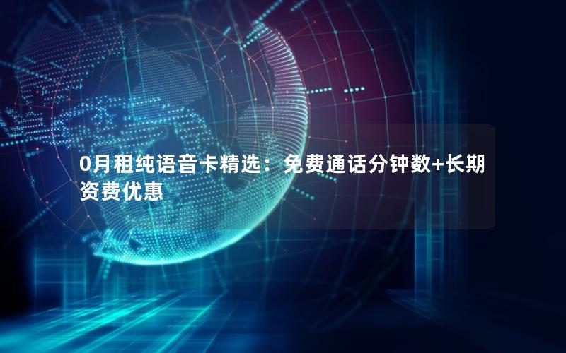 0月租纯语音卡精选：免费通话分钟数+长期资费优惠
